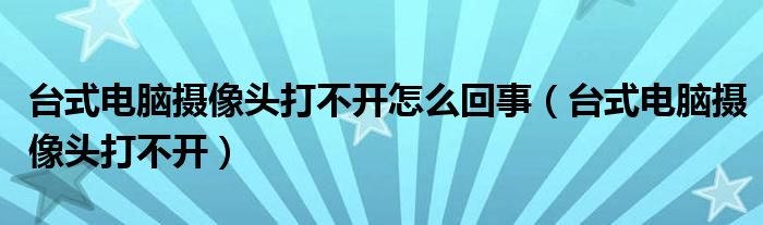 台式电脑摄像头打不开怎么回事（台式电脑摄像头打不开）