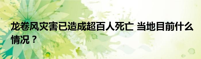 龙卷风灾害已造成超百人死亡 当地目前什么情况?