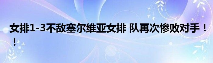 女排1-3不敌塞尔维亚女排 队再次惨败对手!!