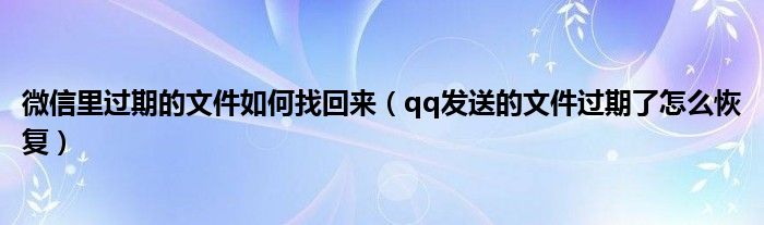 微信里过期的文件如何找回来(qq发送的文件过期了怎么恢复)