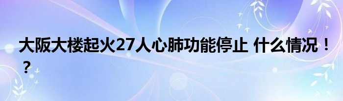 大阪大楼起火27人心肺功能停止 什么情况!?