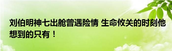 刘伯明神七出舱曾遇险情 生命攸关的时刻他想到的只有!