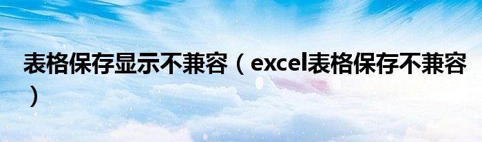 表格保存显示不兼容（excel表格保存不兼容）