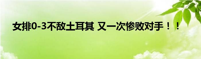 女排0-3不敌土耳其 又一次惨败对手!!