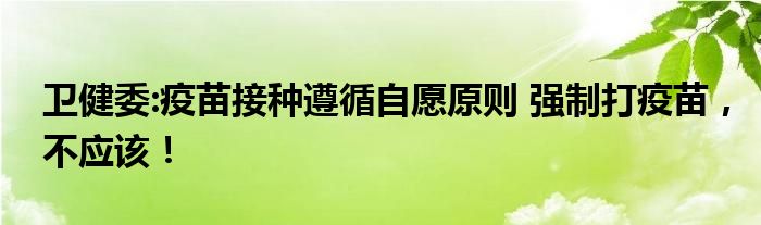 卫健委:疫苗接种遵循自愿原则 强制打疫苗,不应该!