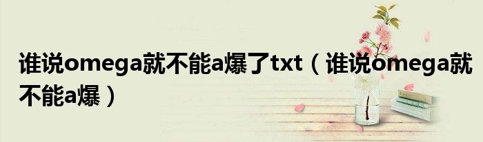 谁说omega就不能a爆了txt(谁说omega就不能a爆)