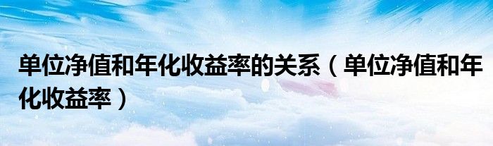 单位净值和年化收益率的关系（单位净值和年化收益率）