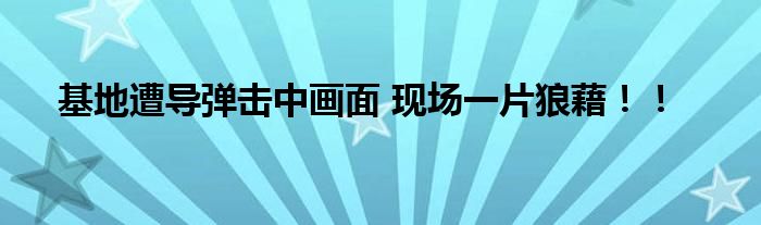 基地遭导弹击中画面 现场一片狼藉!!
