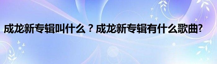 成龙新专辑叫什么？成龙新专辑有什么歌曲?