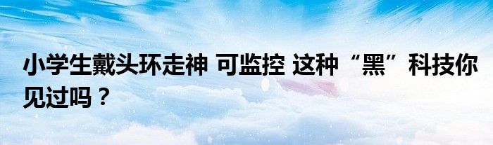 小学生戴头环走神 可监控 这种“黑”科技你见过吗?
