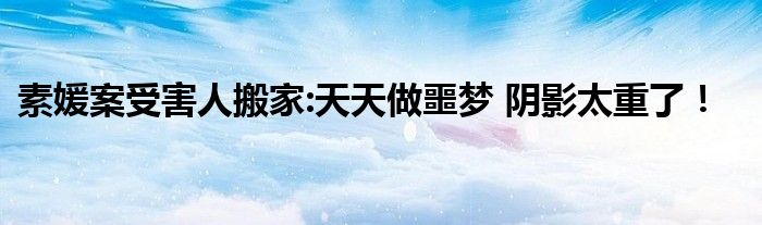素媛案受害人搬家:天天做噩梦 阴影太重了！