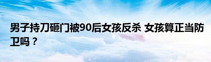 男子持刀砸门被90后女孩反杀 女孩算正当防卫吗？