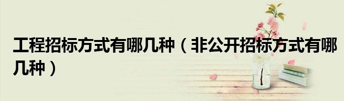 工程招标方式有哪几种（非公开招标方式有哪几种）