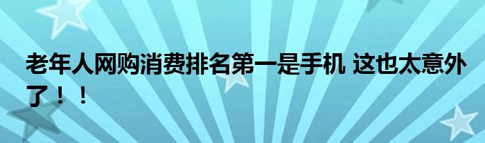 老年人网购消费排名第一是手机 这也太意外了!!