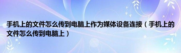 手机上的文件怎么传到电脑上作为媒体设备连接（手机上的文件怎么传到电脑上）