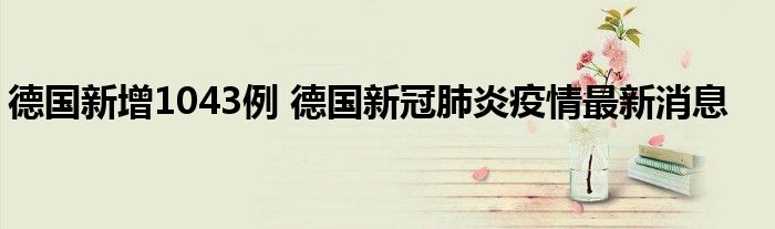 德国新增1043例 德国新冠肺炎疫情最新消息