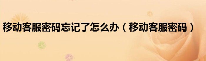 移动客服密码忘记了怎么办(移动客服密码)