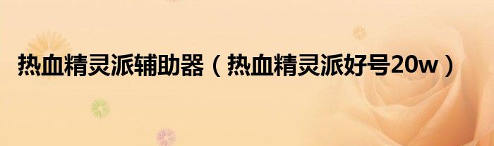 热血精灵派辅助器(热血精灵派好号20w)