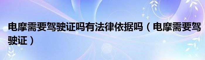 电摩需要驾驶证吗有法律依据吗(电摩需要驾驶证)