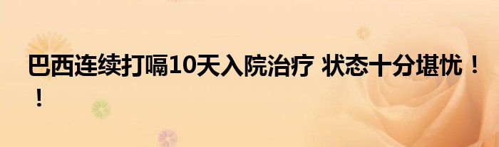 巴西连续打嗝10天入院治疗 状态十分堪忧!!