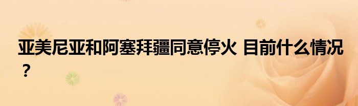 亚美尼亚和阿塞拜疆同意停火 目前什么情况?