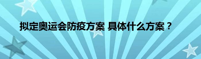 拟定奥运会防疫方案 具体什么方案?
