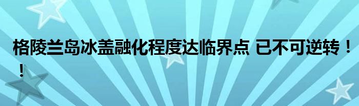 格陵兰岛冰盖融化程度达临界点 已不可逆转!!