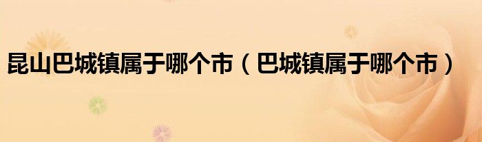 昆山巴城镇属于哪个市（巴城镇属于哪个市）