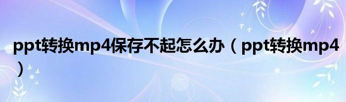 ppt转换mp4保存不起怎么办(ppt转换mp4)