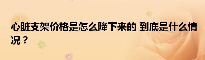 心脏支架价格是怎么降下来的 到底是什么情况?