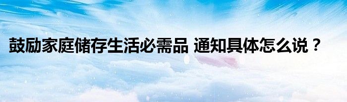 鼓励家庭储存生活必需品 通知具体怎么说?