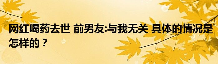 网红喝药去世 前男友:与我无关 具体的情况是怎样的?