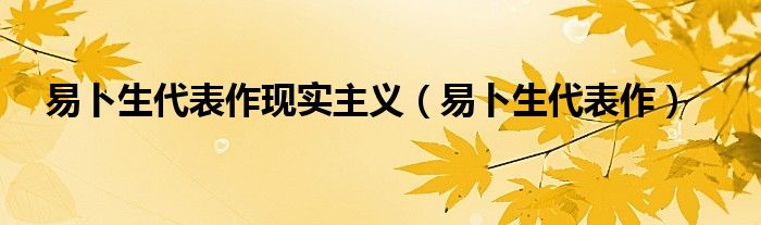 易卜生代表作现实主义（易卜生代表作）