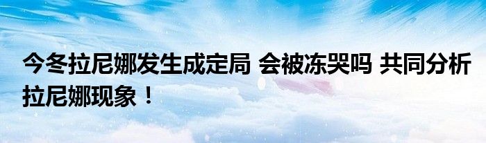 今冬拉尼娜发生成定局 会被冻哭吗 共同分析拉尼娜现象!