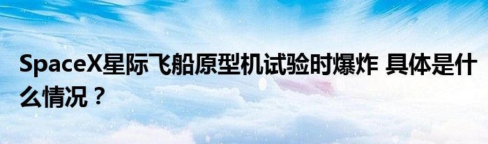 SpaceX星际飞船原型机试验时爆炸 具体是什么情况?