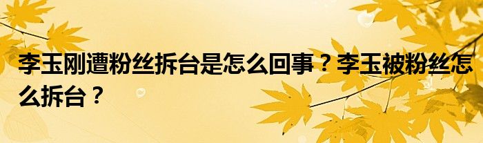 李玉刚遭粉丝拆台是怎么回事?李玉被粉丝怎么拆台?