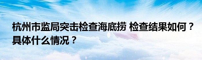 杭州市监局突击检查海底捞 检查结果如何?具体什么情况?