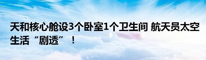 天和核心舱设3个卧室1个卫生间 航天员太空生活“剧透”!