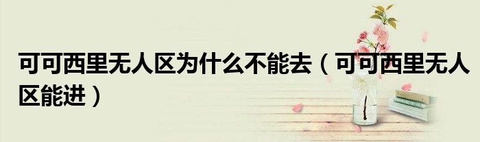 可可西里无人区为什么不能去(可可西里无人区能进)