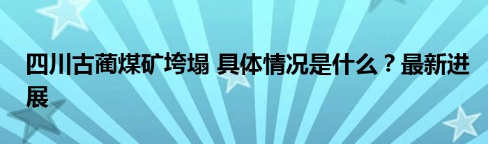 四川古蔺煤矿垮塌 具体情况是什么?最新进展
