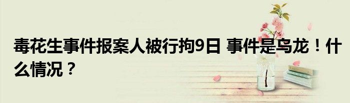 毒花生事件报案人被行拘9日 事件是乌龙!什么情况?