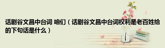 话剧谷文昌中台词 咱们（话剧谷文昌中台词权利是老百姓给的下句话是什么）