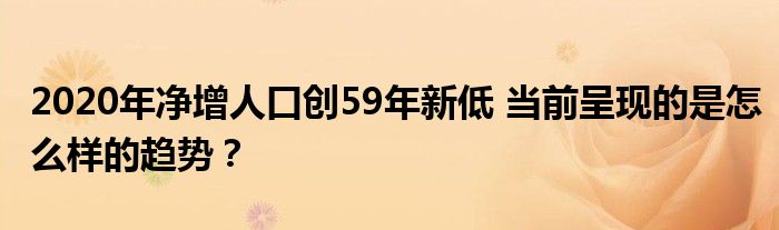 2020年净增人口创59年新低 当前呈现的是怎么样的趋势?