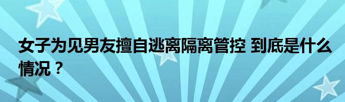 女子为见男友擅自逃离隔离管控 到底是什么情况？