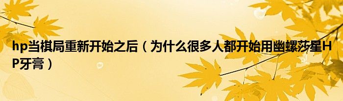 hp当棋局重新开始之后(为什么很多人都开始用幽螺莎星HP牙膏)