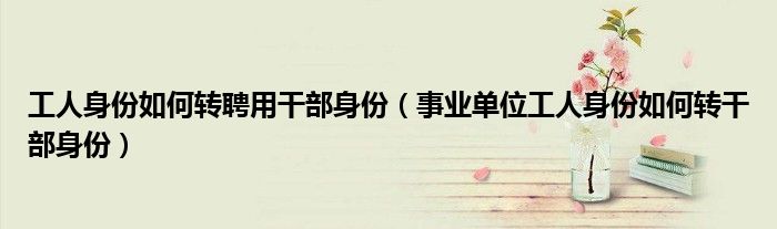 工人身份如何转聘用干部身份(事业单位工人身份如何转干部身份)