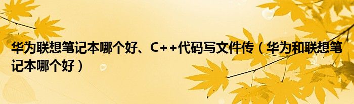 华为联想笔记本哪个好、C++代码写文件传(华为和联想笔记本哪个好)