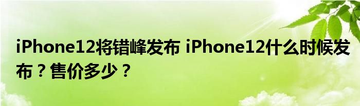 iPhone12将错峰发布 iPhone12什么时候发布?售价多少?