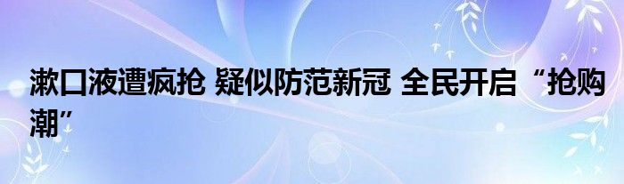 漱口液遭疯抢 疑似防范新冠 全民开启“抢购潮”