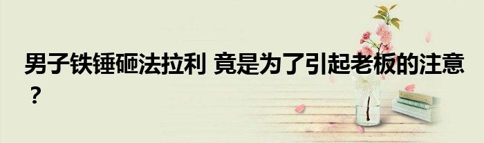 男子铁锤砸法拉利 竟是为了引起老板的注意?